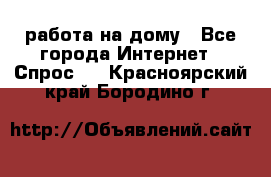 работа на дому - Все города Интернет » Спрос   . Красноярский край,Бородино г.